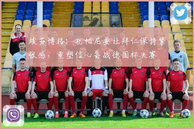 埃芬博格：孔帕尼要让拜仁保持紧张感，重塑信心备战德国杯决赛