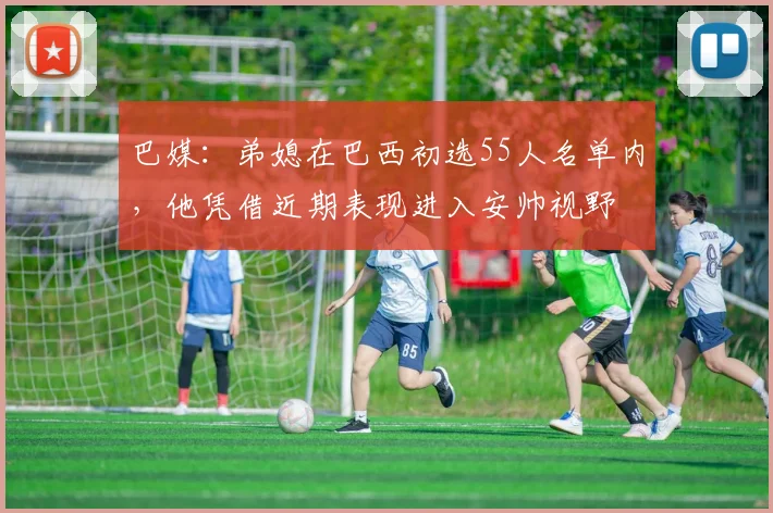 巴媒：弟媳在巴西初选55人名单内，他凭借近期表现进入安帅视野