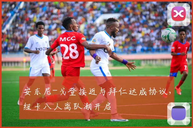 安东尼-戈登接近与拜仁达成协议，纽卡八人离队潮开启